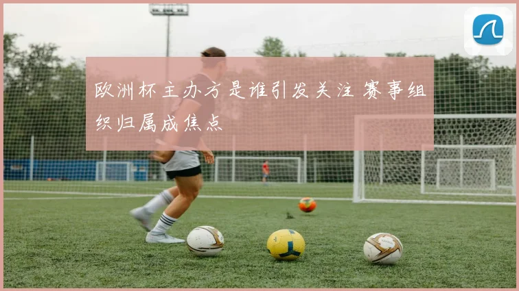 欧洲杯主办方是谁引发关注 赛事组织归属成焦点