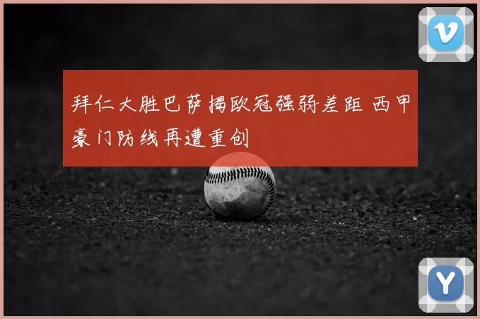 拜仁大胜巴萨揭欧冠强弱差距 西甲豪门防线再遭重创