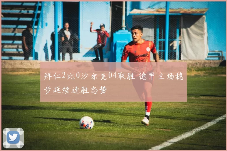拜仁2比0沙尔克04取胜 德甲主场稳步延续连胜态势