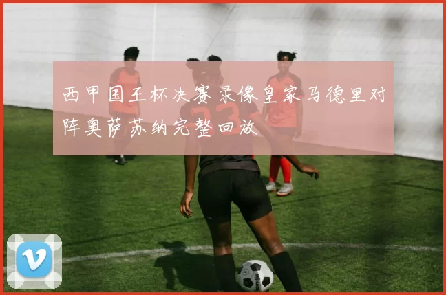 西甲国王杯决赛录像皇家马德里对阵奥萨苏纳完整回放