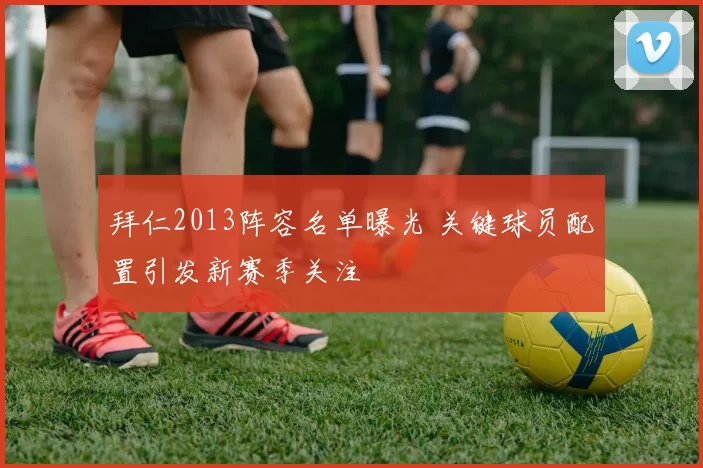 拜仁2013阵容名单曝光 关键球员配置引发新赛季关注