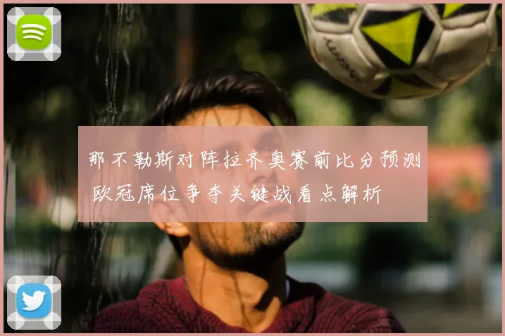 那不勒斯对阵拉齐奥赛前比分预测 欧冠席位争夺关键战看点解析