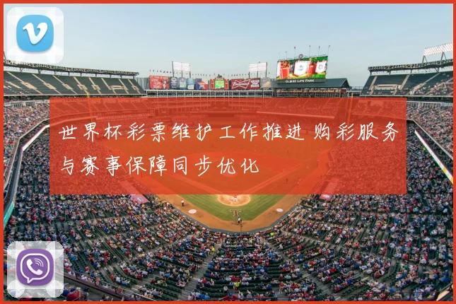 世界杯彩票维护工作推进 购彩服务与赛事保障同步优化