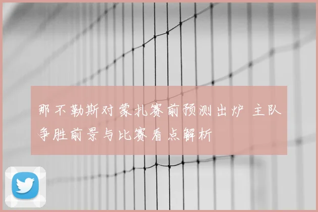 那不勒斯对蒙扎赛前预测出炉 主队争胜前景与比赛看点解析
