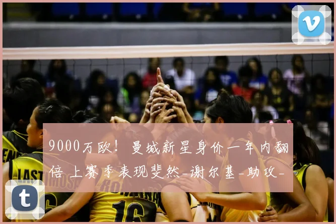 9000万欧!曼城新星身价一年内翻倍 上赛季表现斐然_谢尔基_助攻_阿森纳