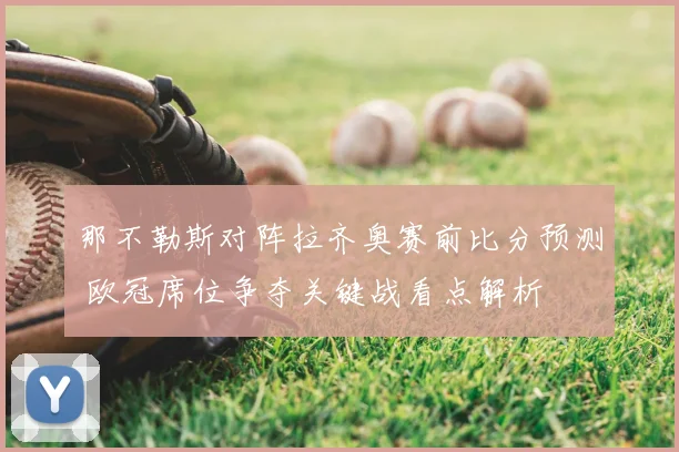 那不勒斯对阵拉齐奥赛前比分预测 欧冠席位争夺关键战看点解析