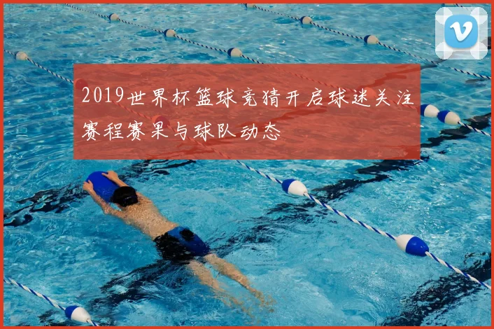 2019世界杯篮球竞猜开启球迷关注赛程赛果与球队动态