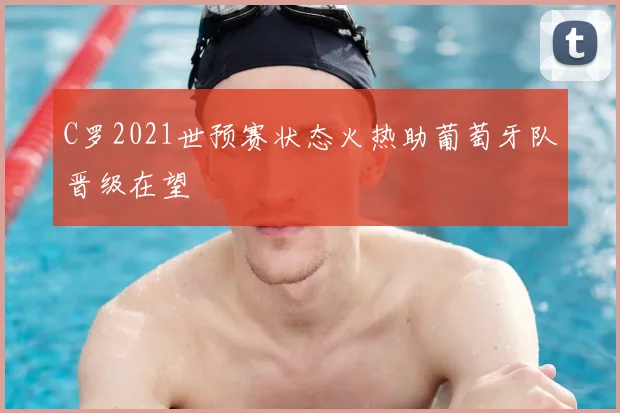 C罗2021世预赛状态火热助葡萄牙队晋级在望