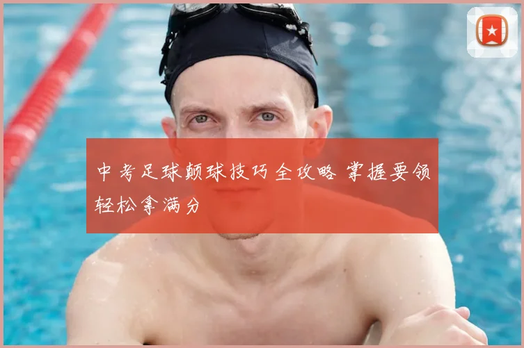 中考足球颠球技巧全攻略 掌握要领轻松拿满分