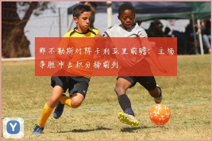 那不勒斯对阵卡利亚里前瞻：主场争胜冲击积分榜前列