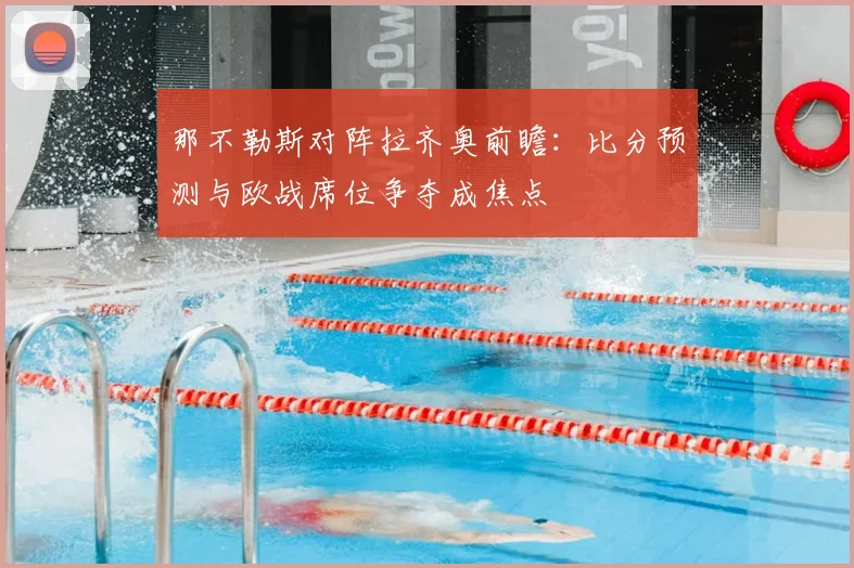 那不勒斯对阵拉齐奥前瞻：比分预测与欧战席位争夺成焦点