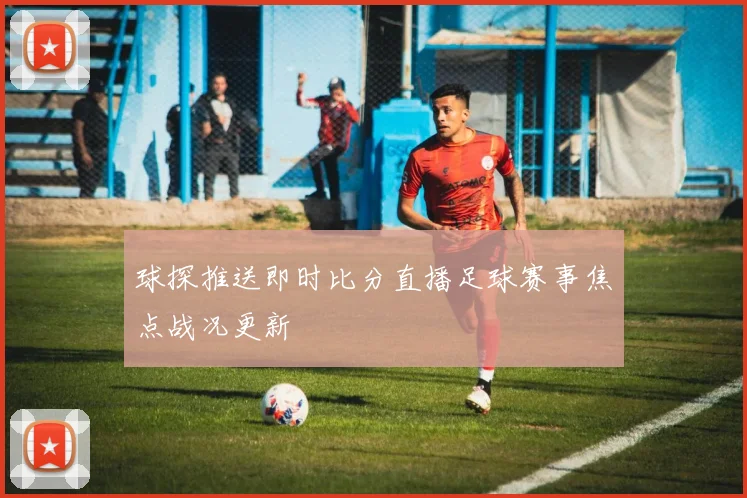 球探推送即时比分直播足球赛事焦点战况更新