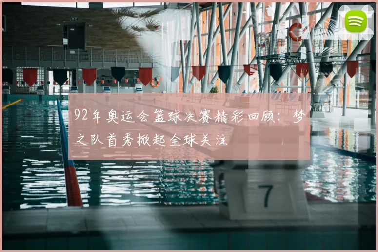 92年奥运会篮球决赛精彩回顾：梦之队首秀掀起全球关注