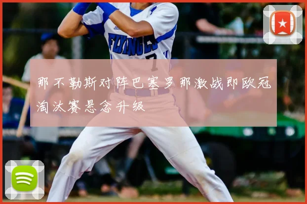 那不勒斯对阵巴塞罗那激战即欧冠淘汰赛悬念升级