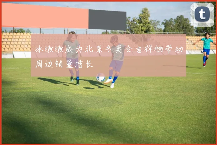 冰墩墩成为北京冬奥会吉祥物带动周边销量增长