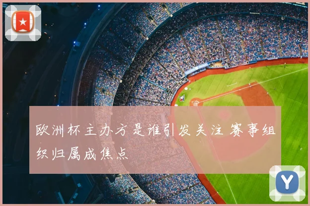 欧洲杯主办方是谁引发关注 赛事组织归属成焦点