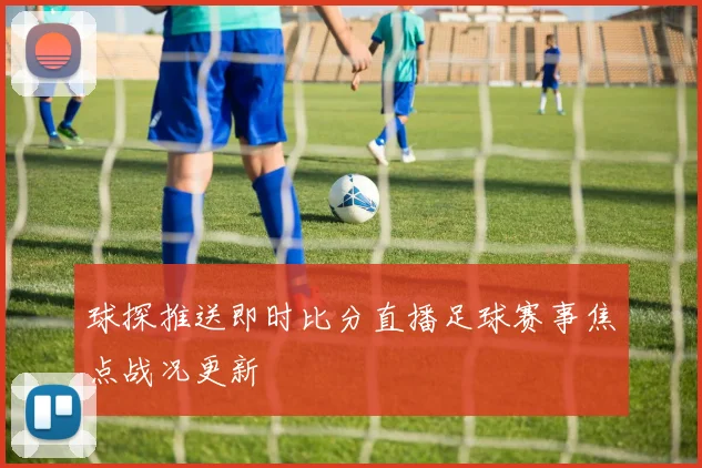 球探推送即时比分直播足球赛事焦点战况更新