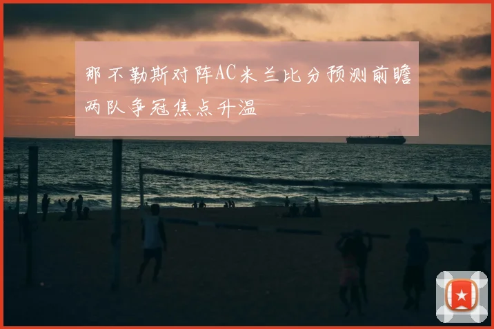 那不勒斯对阵AC米兰比分预测前瞻两队争冠焦点升温