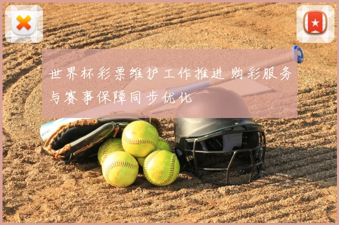 世界杯彩票维护工作推进 购彩服务与赛事保障同步优化
