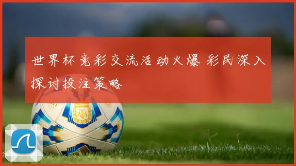 世界杯竞彩交流活动火爆 彩民深入探讨投注策略