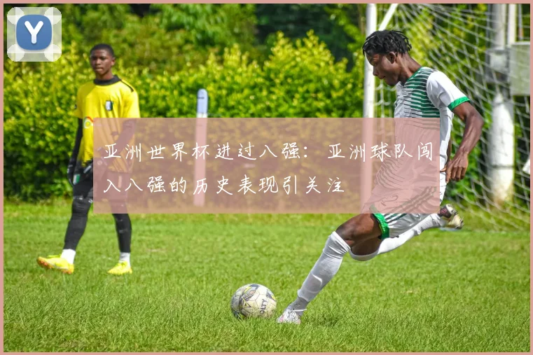 亚洲世界杯进过八强：亚洲球队闯入八强的历史表现引关注