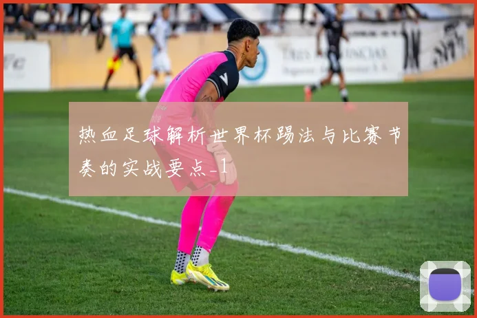 热血足球解析世界杯踢法与比赛节奏的实战要点_1