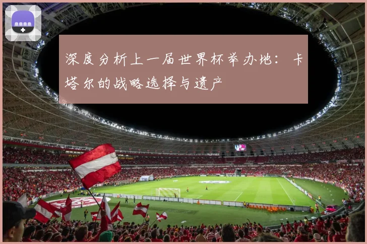 深度分析上一届世界杯举办地：卡塔尔的战略选择与遗产
