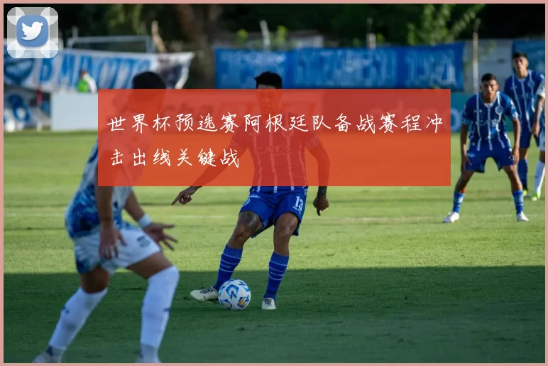 世界杯预选赛阿根廷队备战赛程冲击出线关键战
