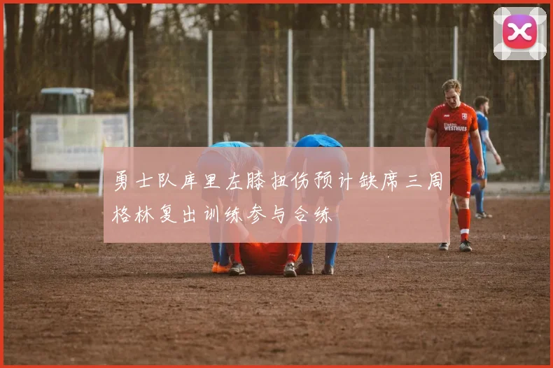勇士队库里左膝扭伤预计缺席三周格林复出训练参与合练