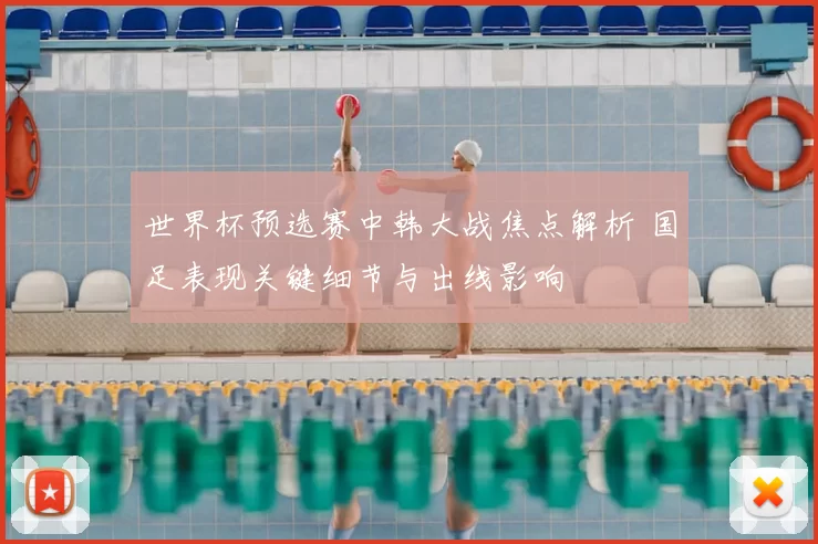 世界杯预选赛中韩大战焦点解析 国足表现关键细节与出线影响