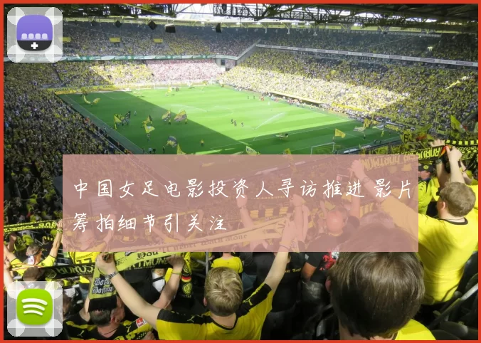 中国女足电影投资人寻访推进 影片筹拍细节引关注