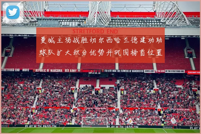 曼城主场战胜切尔西哈兰德建功助球队扩大积分优势并巩固榜首位置