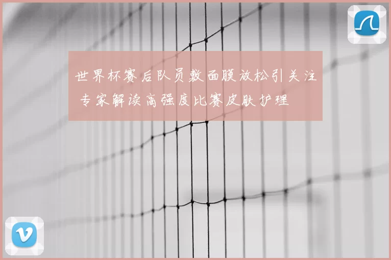 世界杯赛后队员敷面膜放松引关注 专家解读高强度比赛皮肤护理