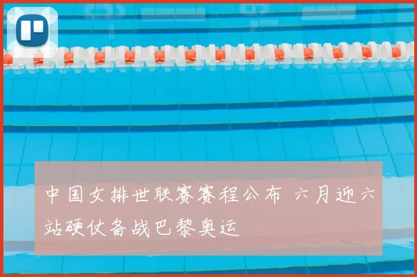 中国女排世联赛赛程公布 六月迎六站硬仗备战巴黎奥运
