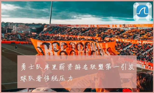 勇士队库里薪资排名联盟第一引发球队奢侈税压力