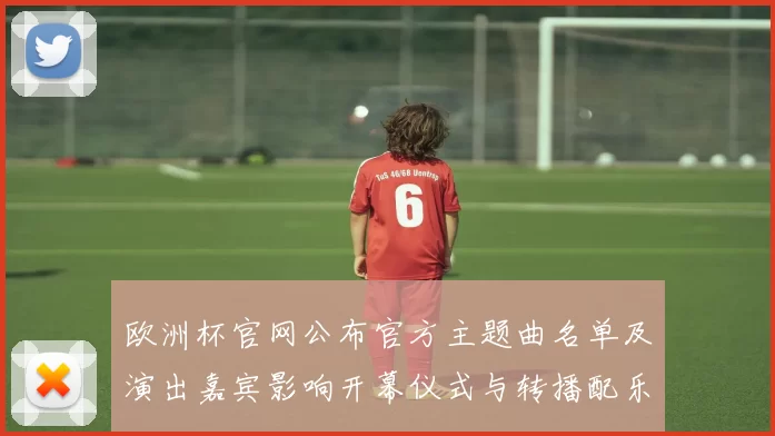 欧洲杯官网公布官方主题曲名单及演出嘉宾影响开幕仪式与转播配乐选择