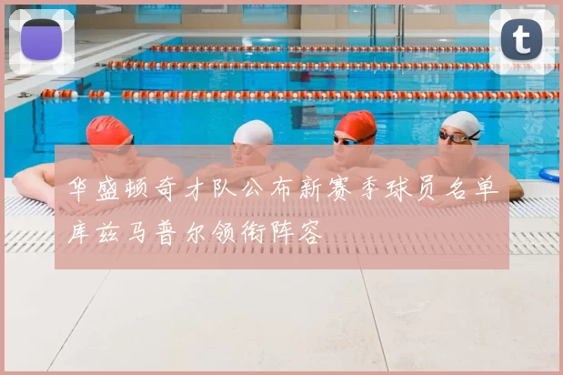 华盛顿奇才队公布新赛季球员名单库兹马普尔领衔阵容