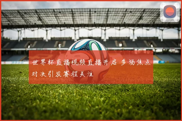 世界杯直播视频直播开启 多场焦点对决引发赛程关注