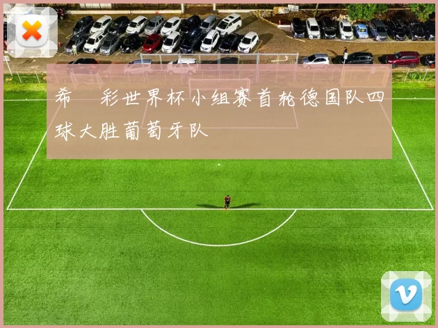 希哸彩世界杯小组赛首轮德国队四球大胜葡萄牙队