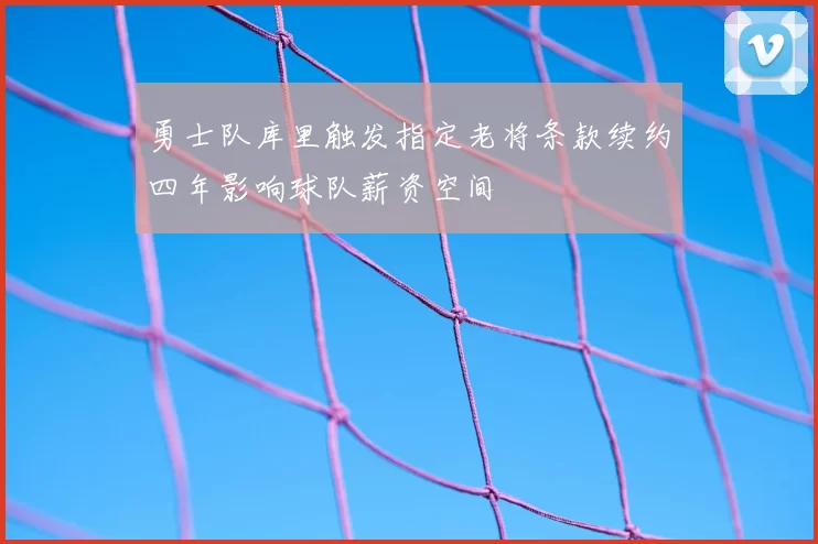 勇士队库里触发指定老将条款续约四年影响球队薪资空间