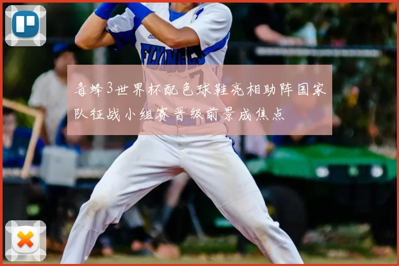 毒蜂3世界杯配色球鞋亮相助阵国家队征战小组赛晋级前景成焦点