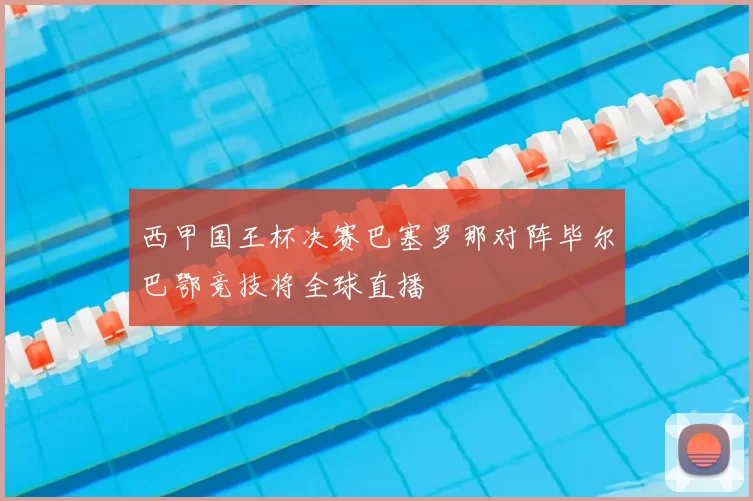 西甲国王杯决赛巴塞罗那对阵毕尔巴鄂竞技将全球直播