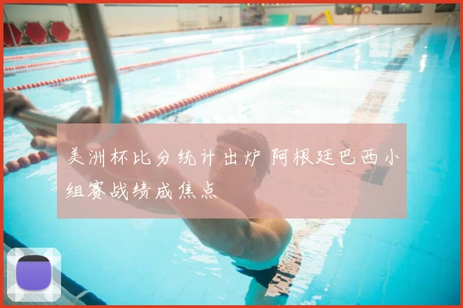 美洲杯比分统计出炉 阿根廷巴西小组赛战绩成焦点