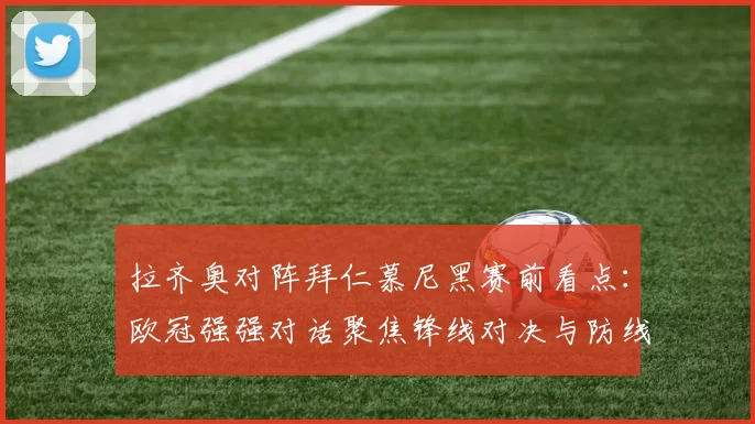 拉齐奥对阵拜仁慕尼黑赛前看点:欧冠强强对话聚焦锋线对决与防线考验