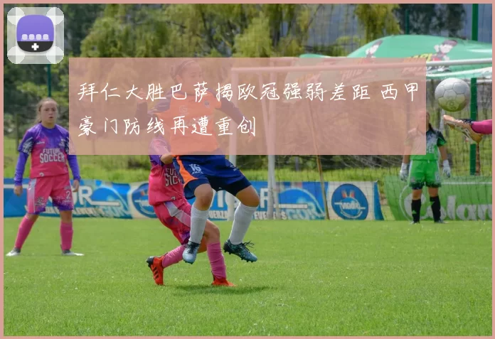 拜仁大胜巴萨揭欧冠强弱差距 西甲豪门防线再遭重创