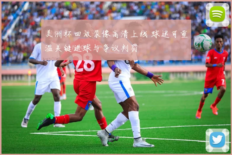 美洲杯回放录像高清上线 球迷可重温关键进球与争议判罚