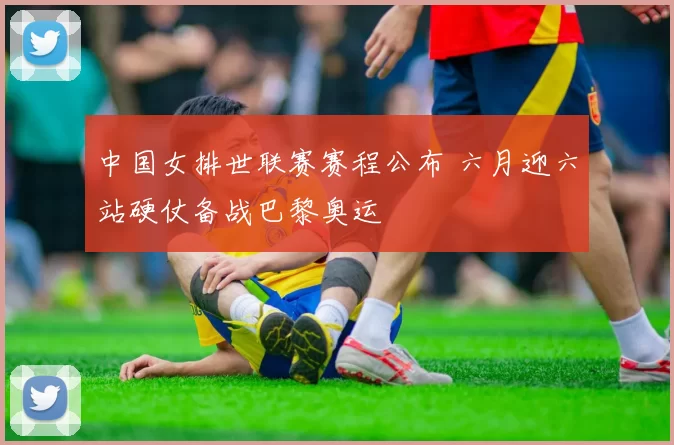 中国女排世联赛赛程公布 六月迎六站硬仗备战巴黎奥运