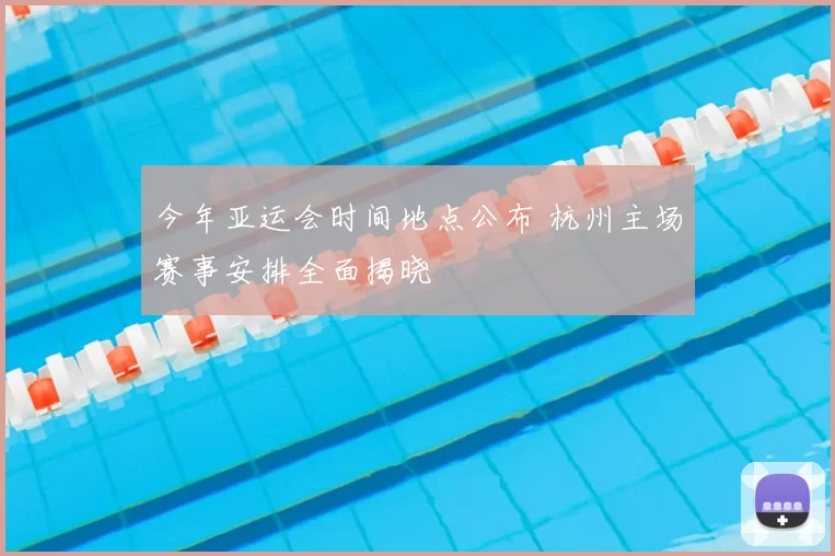 今年亚运会时间地点公布 杭州主场赛事安排全面揭晓