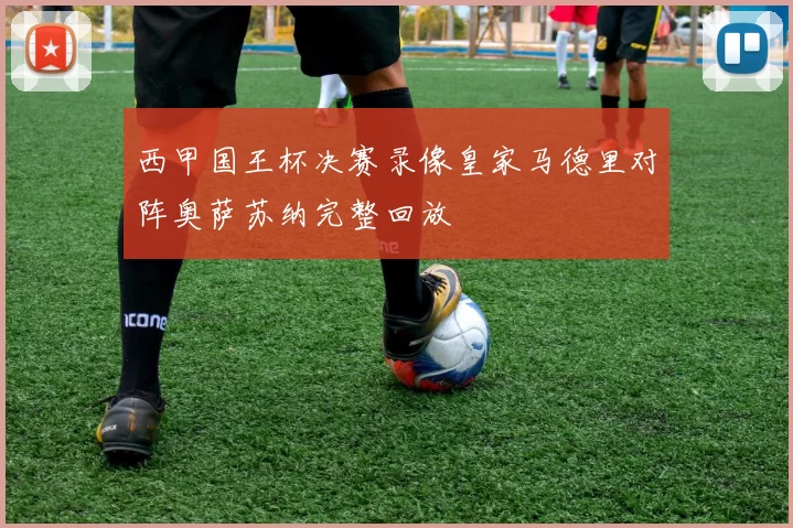 西甲国王杯决赛录像皇家马德里对阵奥萨苏纳完整回放