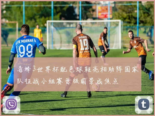 毒蜂3世界杯配色球鞋亮相助阵国家队征战小组赛晋级前景成焦点